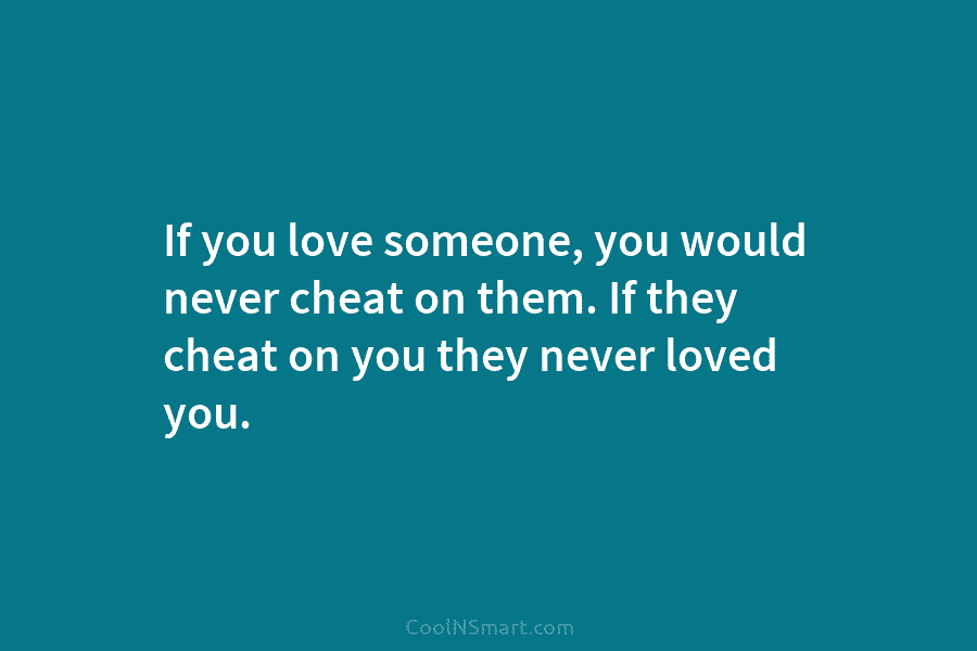 If you love someone, you would never cheat on them. If they cheat on you...