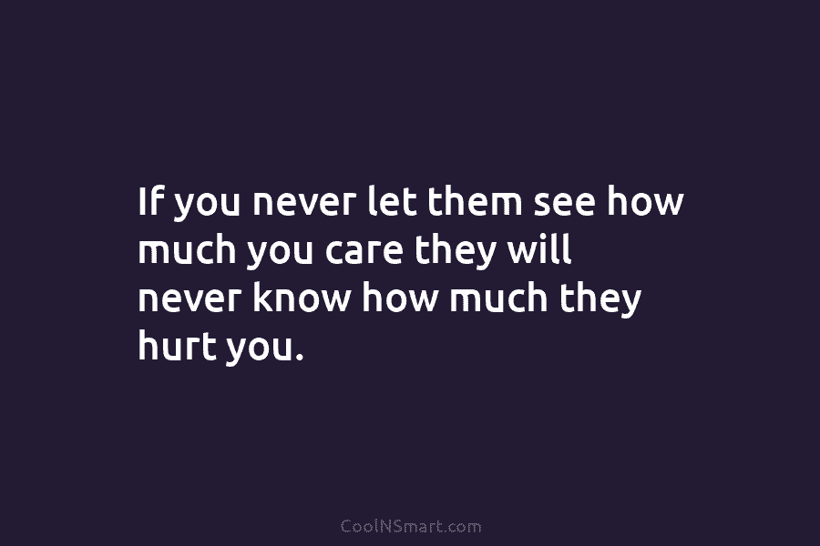 If you never let them see how much you care they will never know how...
