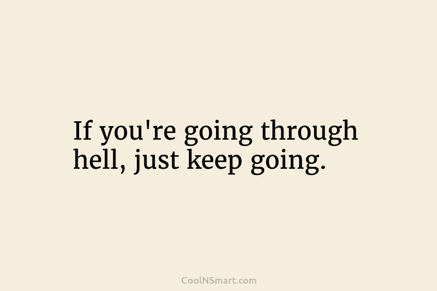 If you’re going through hell, just keep going.
