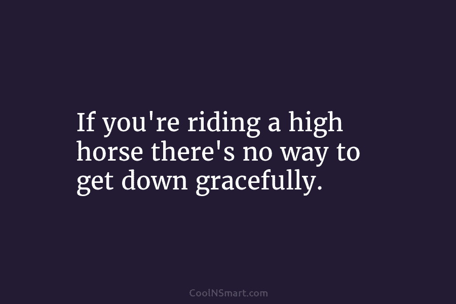 If you’re riding a high horse there’s no way to get down gracefully.