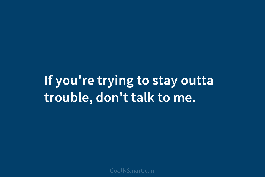 If you’re trying to stay outta trouble, don’t talk to me.