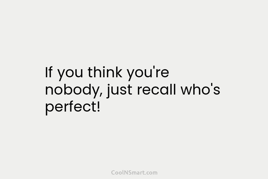 If you think you’re nobody, just recall who’s perfect!