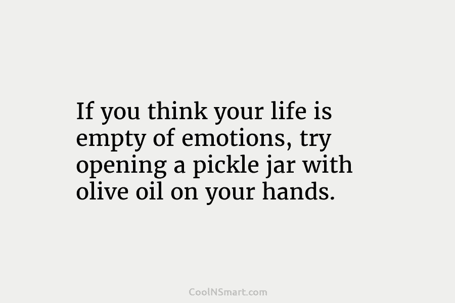 If you think your life is empty of emotions, try opening a pickle jar with...