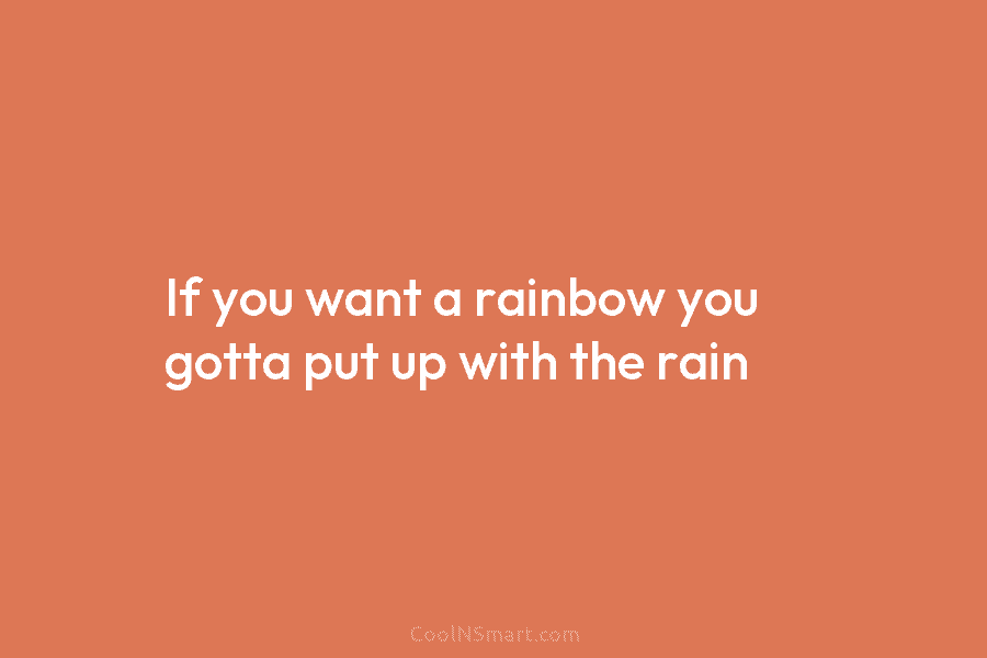 If you want a rainbow you gotta put up with the rain