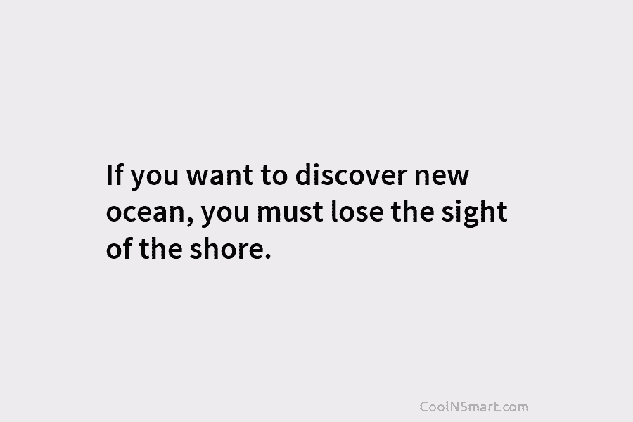 If you want to discover new ocean, you must lose the sight of the shore.