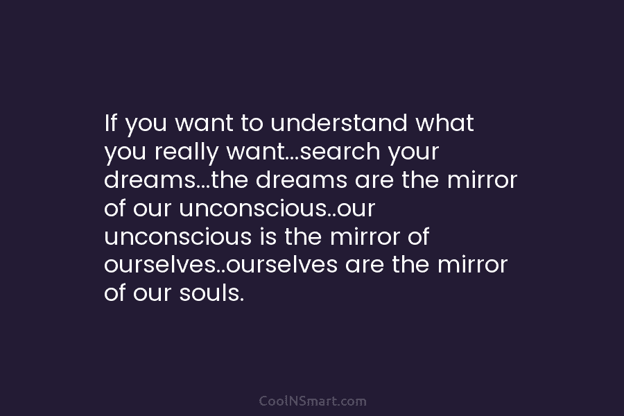 If you want to understand what you really want…search your dreams…the dreams are the mirror of our unconscious..our unconscious is...
