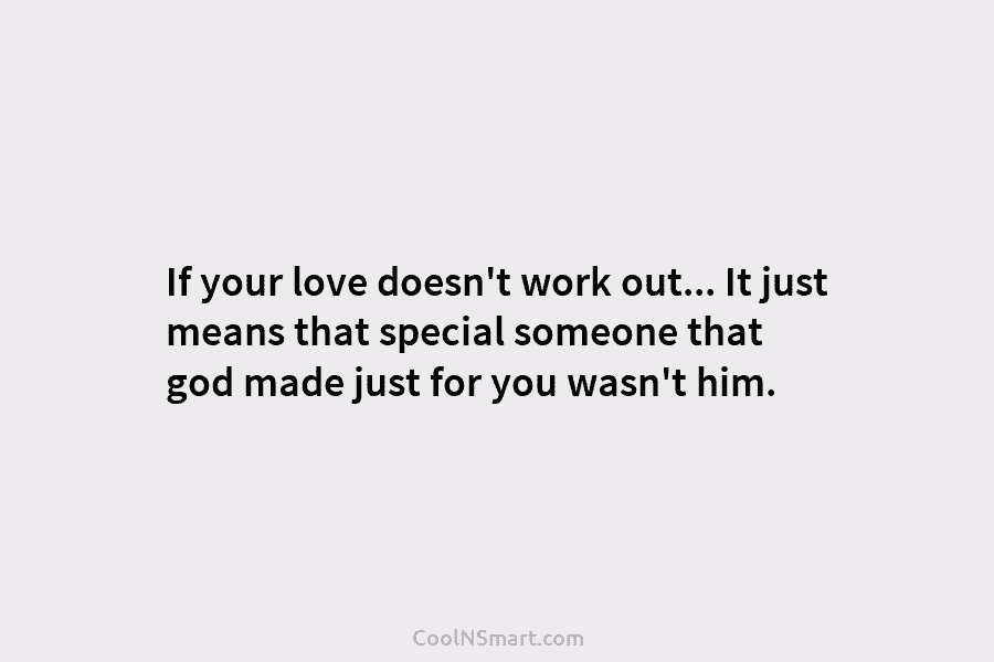 If your love doesn’t work out… It just means that special someone that god made just for you wasn’t him.