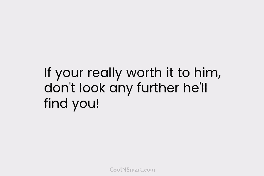 If your really worth it to him, don’t look any further he’ll find you!