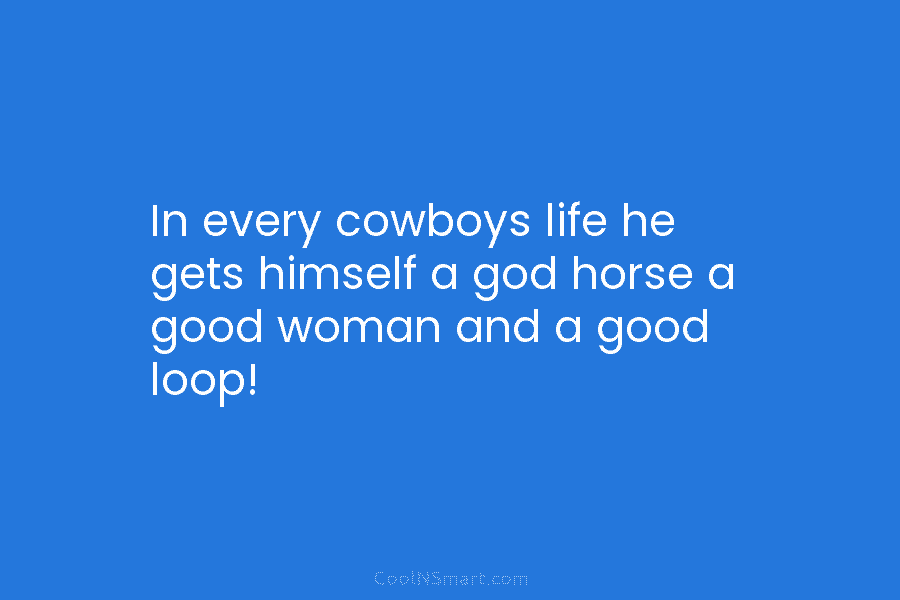 In every cowboys life he gets himself a god horse a good woman and a...
