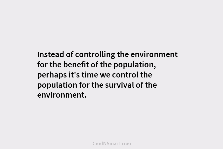 Instead of controlling the environment for the benefit of the population, perhaps it’s time we control the population for the...