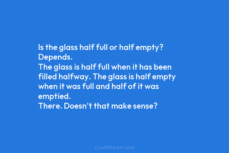 Is the glass half full or half empty? Depends. The glass is half full when...
