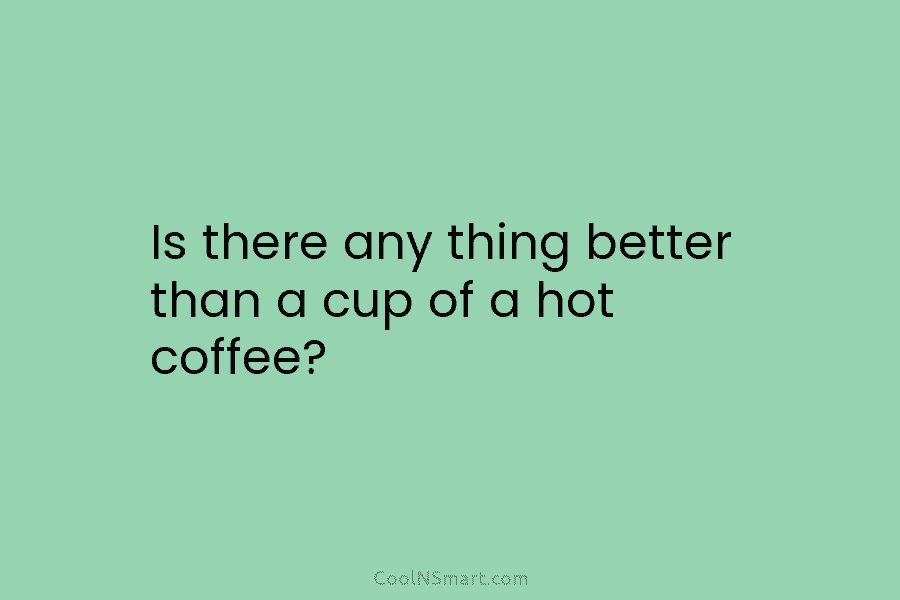 Is there any thing better than a cup of a hot coffee?