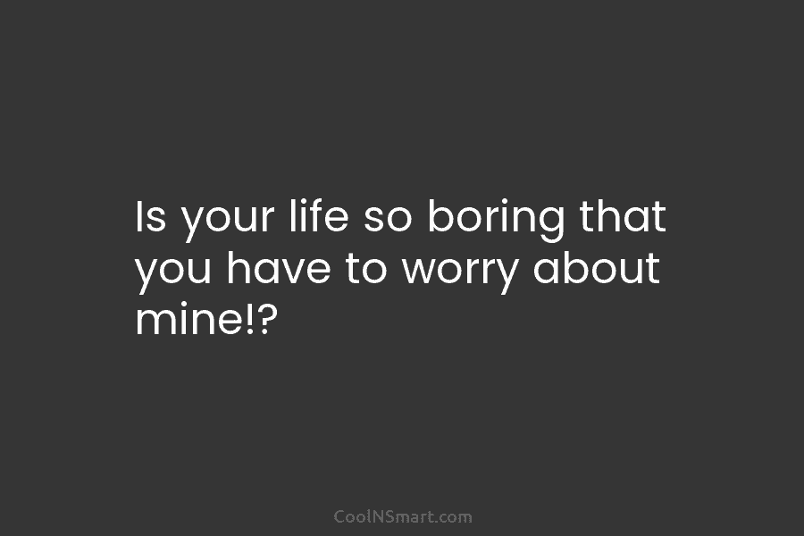Is your life so boring that you have to worry about mine!?