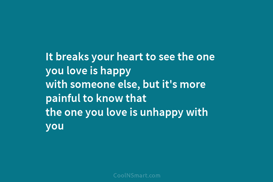 It breaks your heart to see the one you love is happy with someone else,...