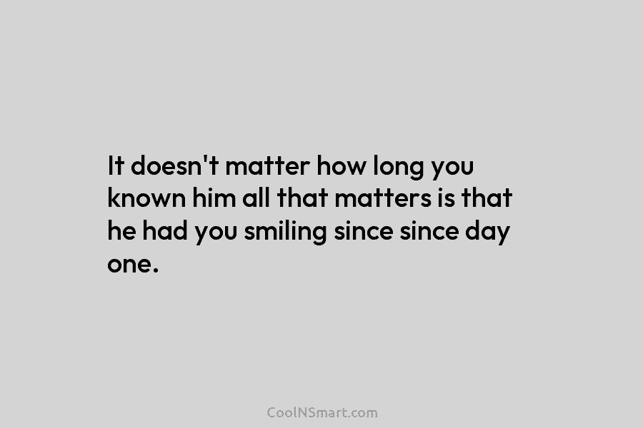 It doesn’t matter how long you known him all that matters is that he had you smiling since since day...