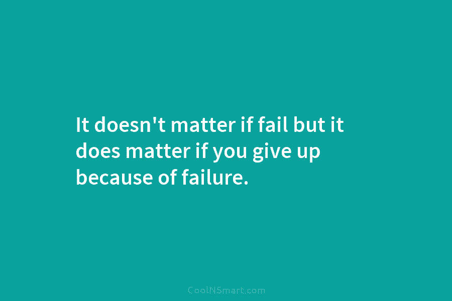 It doesn’t matter if fail but it does matter if you give up because of...