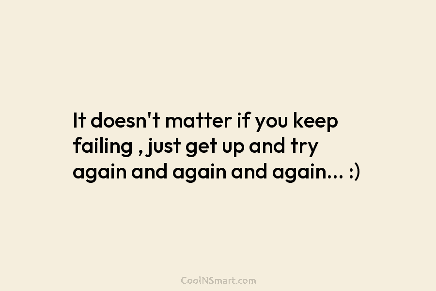 It doesn’t matter if you keep failing , just get up and try again and...