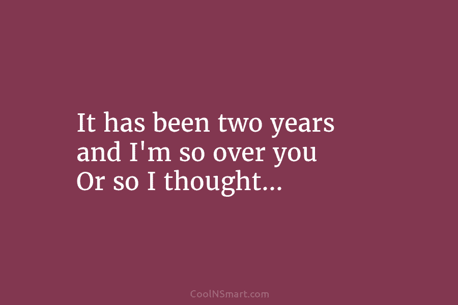 It has been two years and I’m so over you Or so I thought…
