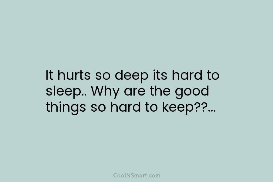 It hurts so deep its hard to sleep.. Why are the good things so hard to keep??…