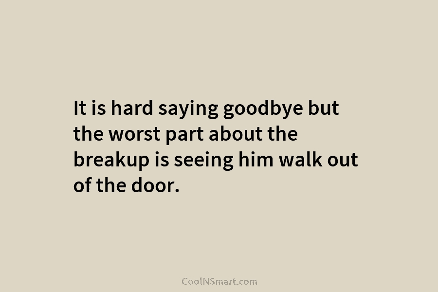 It is hard saying goodbye but the worst part about the breakup is seeing him walk out of the door.