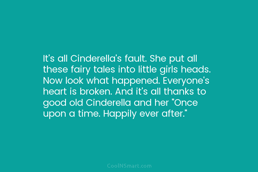It’s all Cinderella’s fault. She put all these fairy tales into little girls heads. Now look what happened. Everyone’s heart...