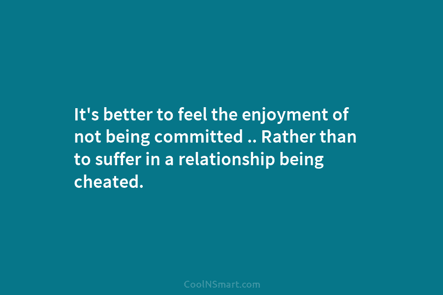 It’s better to feel the enjoyment of not being committed .. Rather than to suffer...