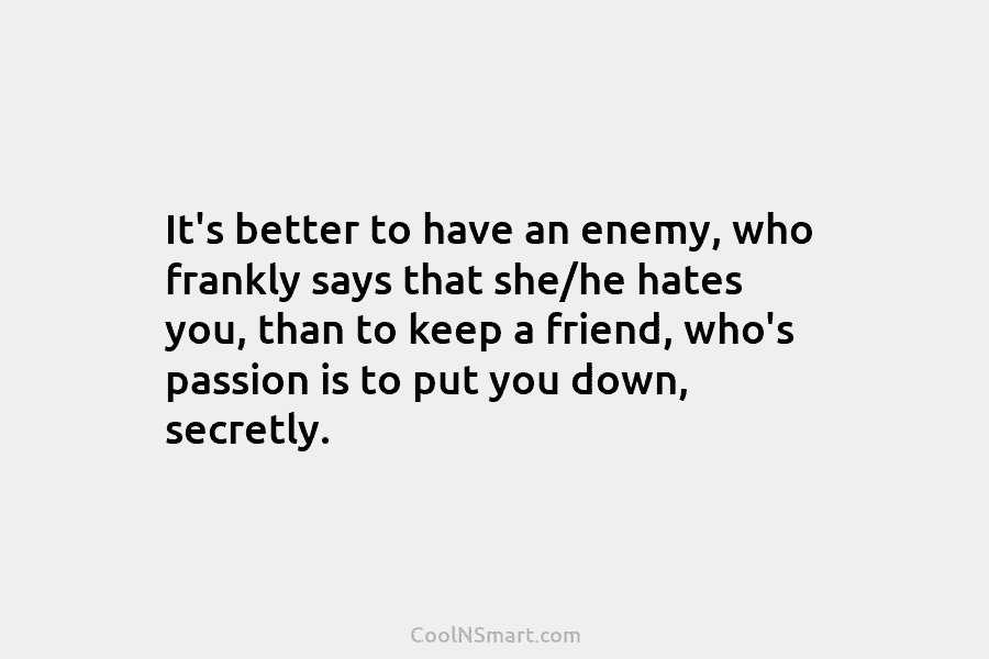 It’s better to have an enemy, who frankly says that she/he hates you, than to keep a friend, who’s passion...