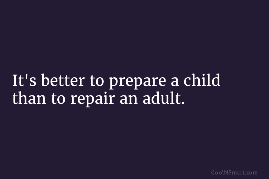 It’s better to prepare a child than to repair an adult.
