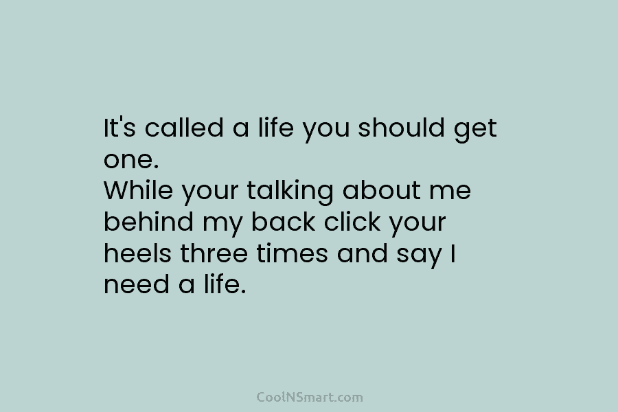 It’s called a life you should get one. While your talking about me behind my...