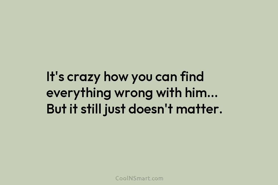 It’s crazy how you can find everything wrong with him… But it still just doesn’t matter.