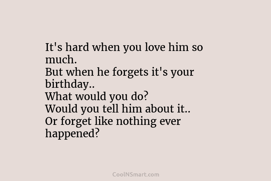 It’s hard when you love him so much. But when he forgets it’s your birthday.....