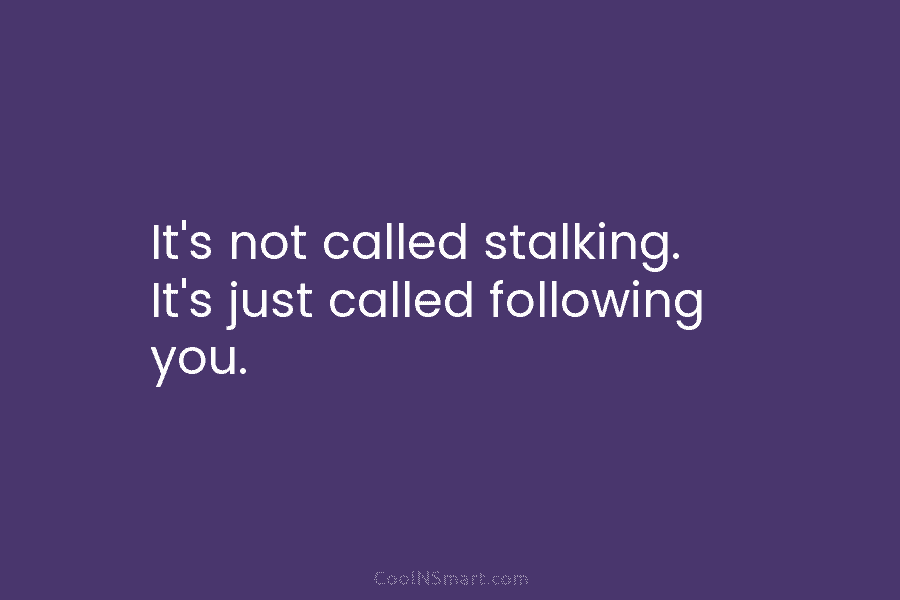 It’s not called stalking. It’s just called following you.