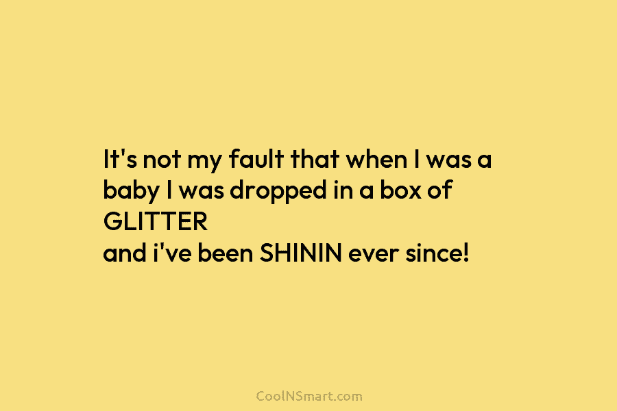It’s not my fault that when I was a baby I was dropped in a...