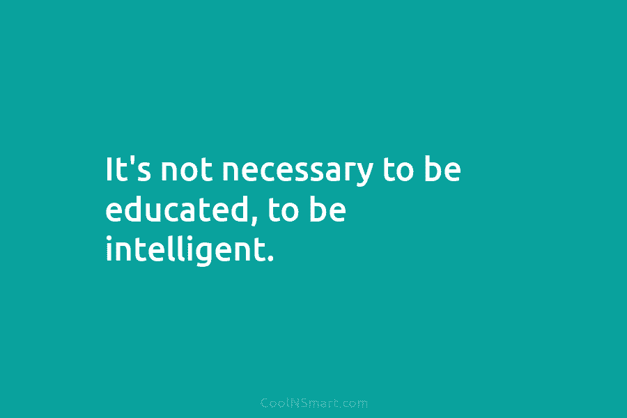It’s not necessary to be educated, to be intelligent.