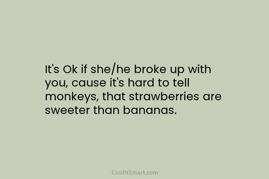 It’s Ok if she/he broke up with you, cause it’s hard to tell monkeys, that...