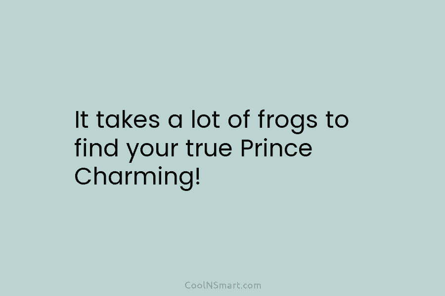 It takes a lot of frogs to find your true Prince Charming!