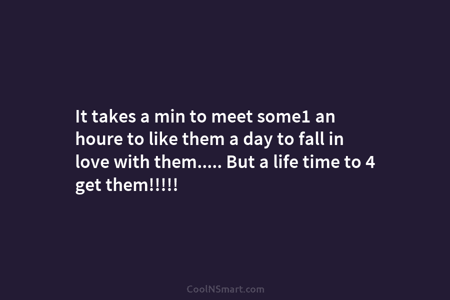 It takes a min to meet some1 an houre to like them a day to fall in love with them….....