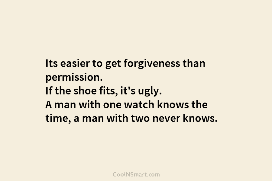 Its easier to get forgiveness than permission. If the shoe fits, it’s ugly. A man with one watch knows the...