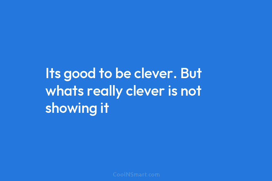 Its good to be clever. But whats really clever is not showing it