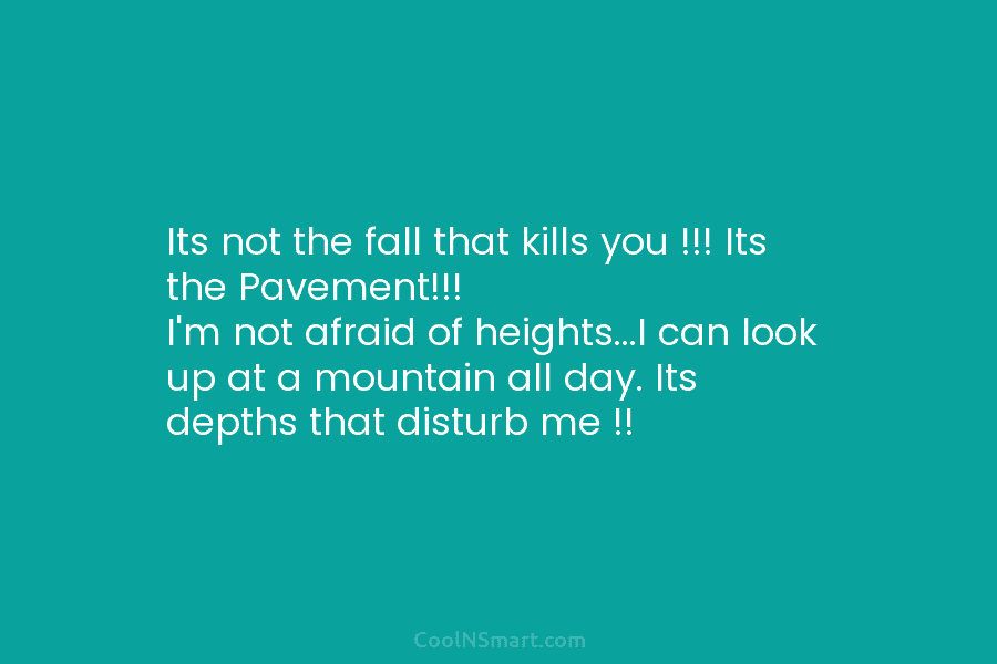 Its not the fall that kills you !!! Its the Pavement!!! I’m not afraid of heights…I can look up at...