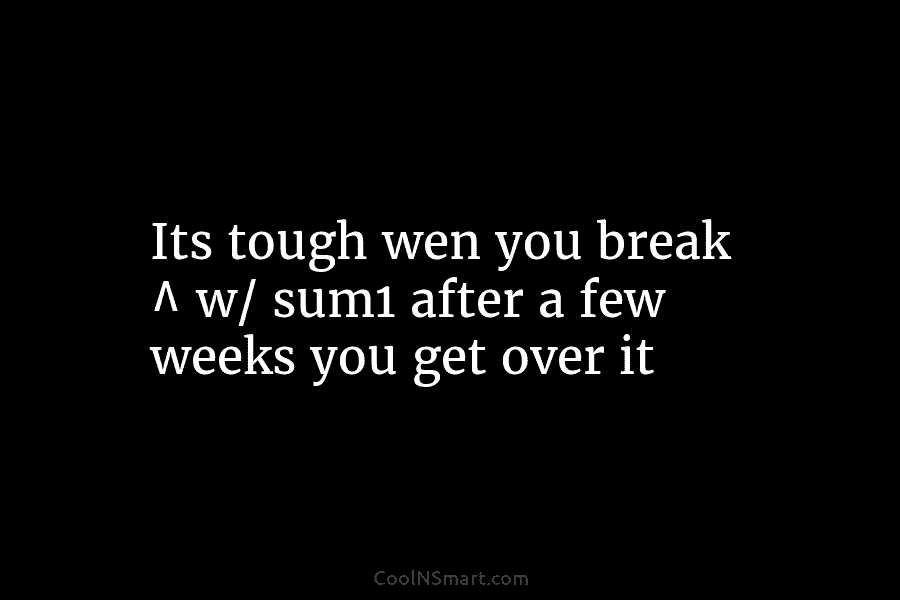 Its tough wen you break ^ w/ sum1 after a few weeks you get over...