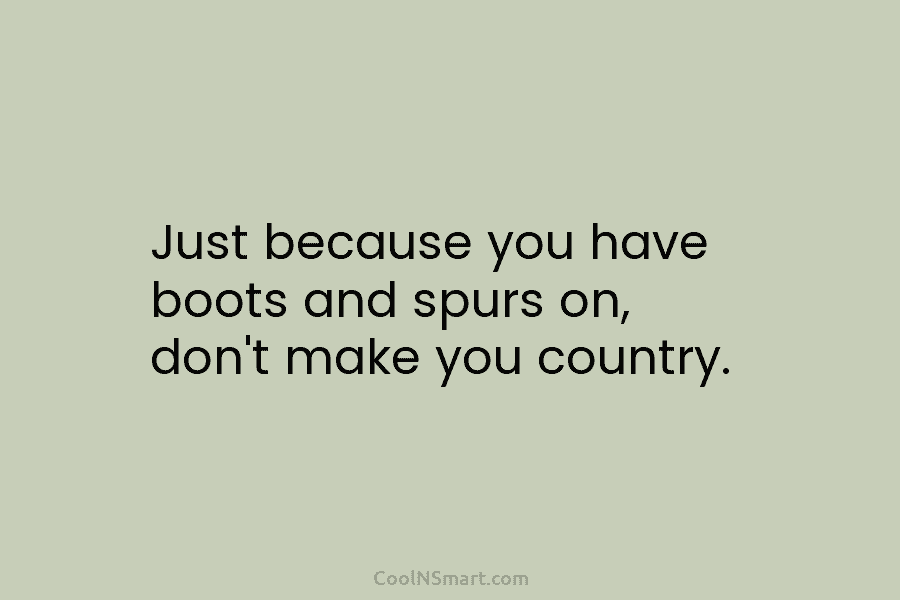 Just because you have boots and spurs on, don’t make you country.