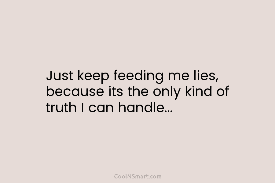 Just keep feeding me lies, because its the only kind of truth I can handle…