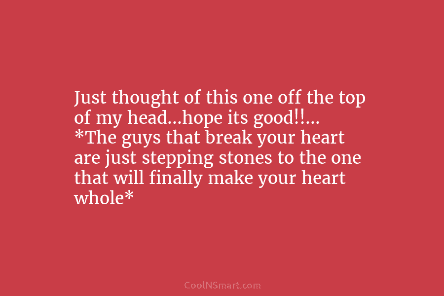 Just thought of this one off the top of my head…hope its good!!… *The guys that break your heart are...