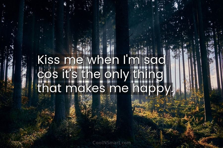 Quote: Kiss me when I'm sad cos it's the only thing that makes... -  CoolNSmart