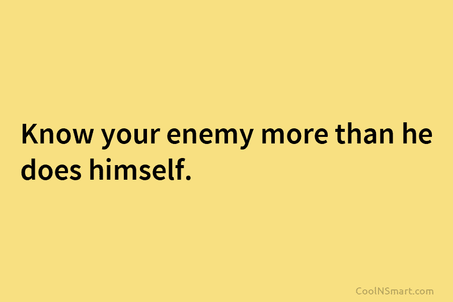 Know your enemy more than he does himself.