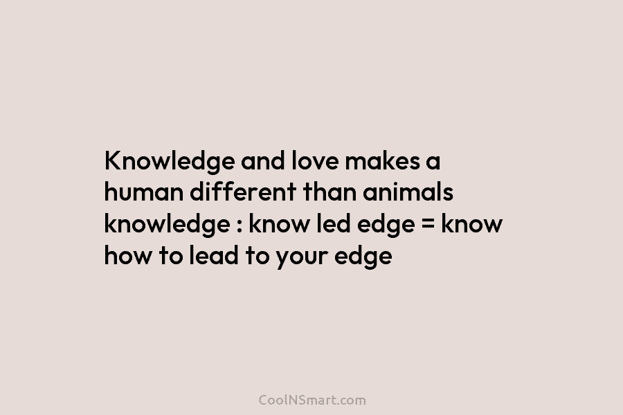 Knowledge and love makes a human different than animals knowledge : know led edge =...