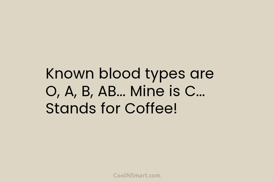 Known blood types are O, A, B, AB… Mine is C… Stands for Coffee!