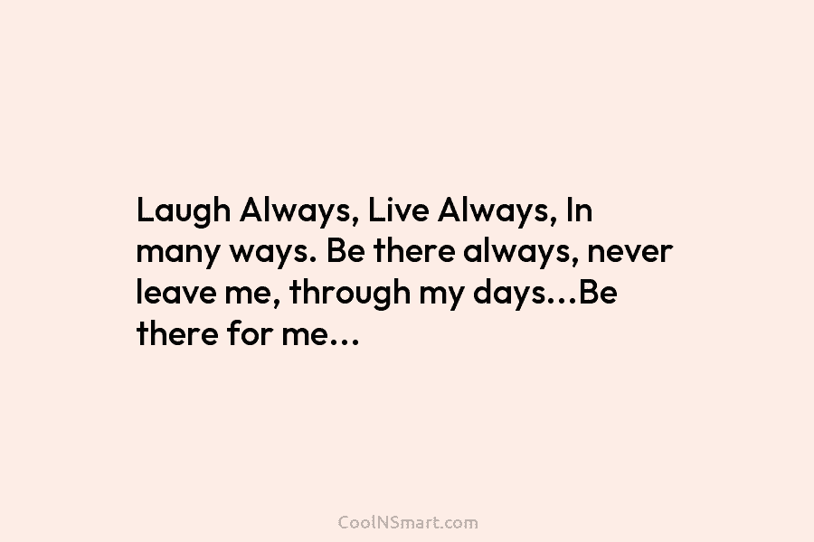 Laugh Always, Live Always, In many ways. Be there always, never leave me, through my days…Be there for me…