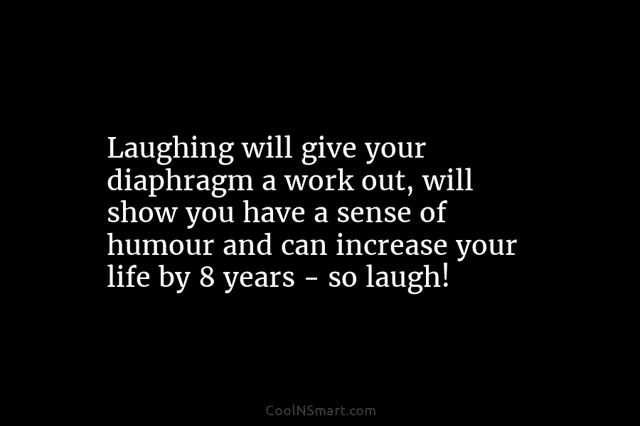 Laughing will give your diaphragm a work out, will show you have a sense of...